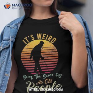 it s weird being the same age as old people retro funny shirt tshirt 1