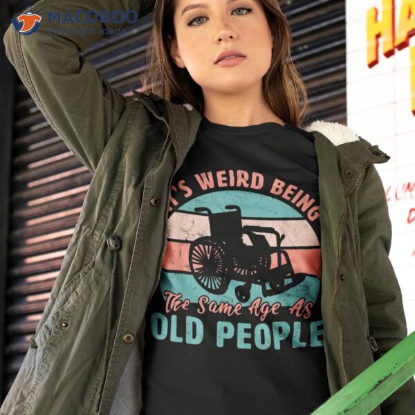 It’s Weird Being The Same Age As Old People Retro Funny Shirt