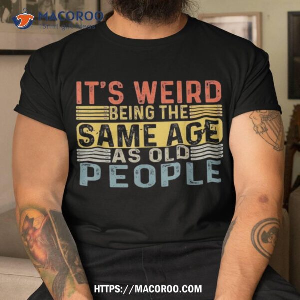 It’s Weird Being The Same Age As Old People Retro Funny Shirt