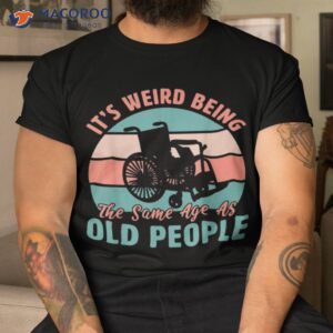 It’s Weird Being The Same Age As Old People Retro Funny Shirt