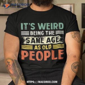 it s weird being the same age as old people retro funny shirt tshirt 4