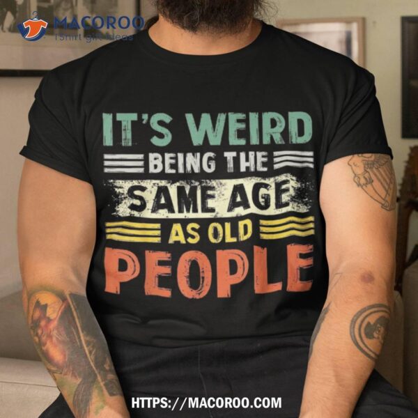 It’s Weird Being The Same Age As Old People Retro Funny Shirt