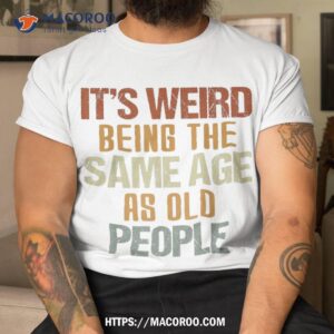 it s weird being the same age as old people retro funny shirt tshirt 5