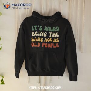 It’s Weird Being The Same Age As Old People Retro Sarcastic Shirt