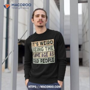 it s weird being the same age as old people retro sarcastic shirt sweatshirt 1 1