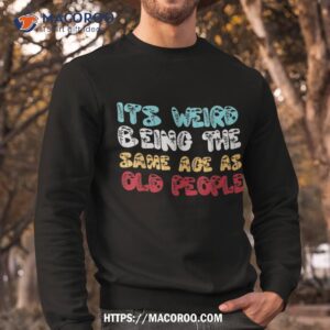 it s weird being the same age as old people retro sarcastic shirt sweatshirt 1