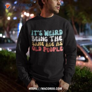 it s weird being the same age as old people retro sarcastic shirt sweatshirt 3