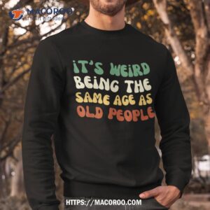 it s weird being the same age as old people retro sarcastic shirt sweatshirt
