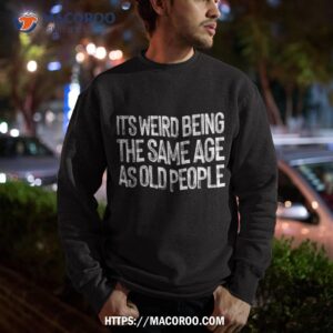 it s weird being the same age as old people retro sarcastic shirt sweatshirt 4