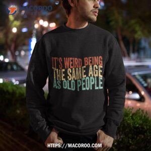 it s weird being the same age as old people retro sarcastic shirt sweatshirt 6