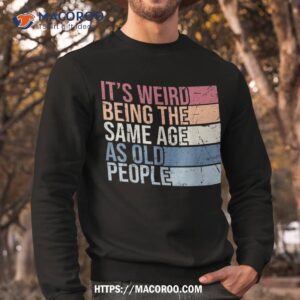 it s weird being the same age as old people retro sarcastic shirt sweatshirt 7