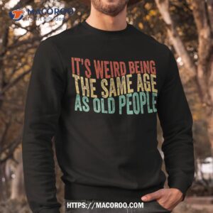 it s weird being the same age as old people retro sarcastic shirt sweatshirt 8