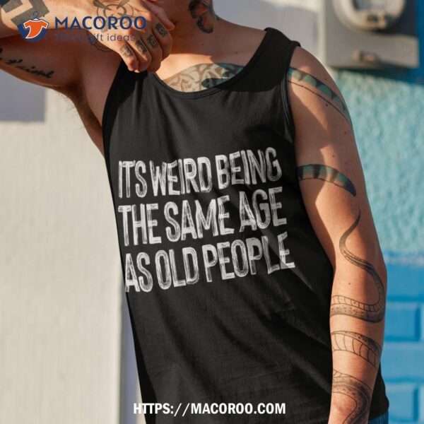 It’s Weird Being The Same Age As Old People Retro Sarcastic Shirt