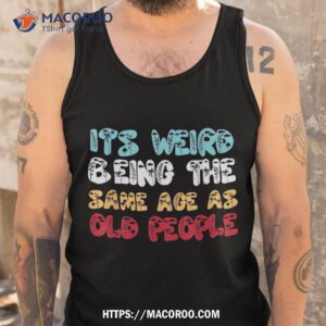 it s weird being the same age as old people retro sarcastic shirt tank top 1