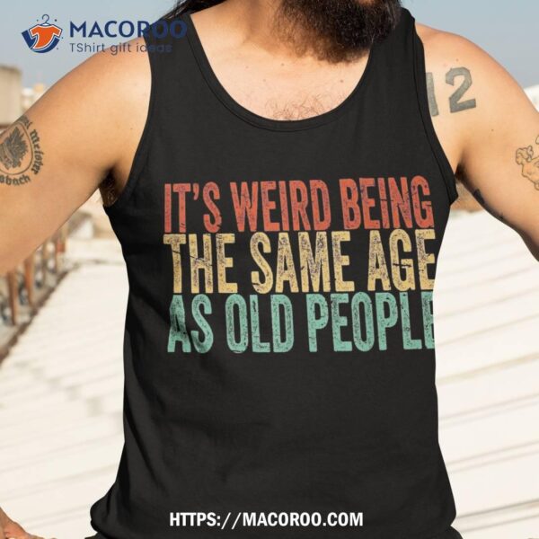 It’s Weird Being The Same Age As Old People Retro Sarcastic Shirt