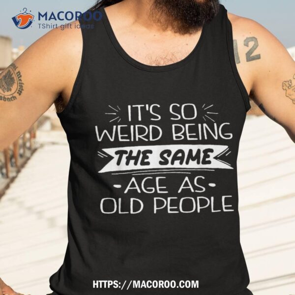 It’s Weird Being The Same Age As Old People Retro Sarcastic Shirt