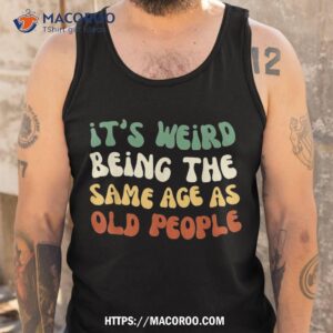 it s weird being the same age as old people retro sarcastic shirt tank top