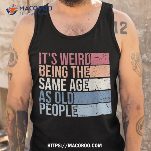 It’s Weird Being The Same Age As Old People Retro Sarcastic Shirt