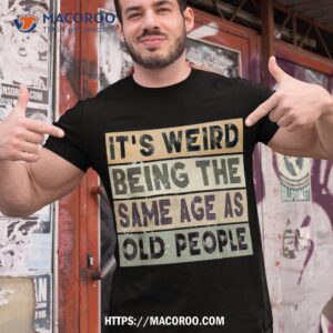 It’s Weird Being The Same Age As Old People Retro Sarcastic Shirt