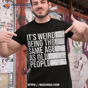 It’s Weird Being The Same Age As Old People Retro Sarcastic Shirt