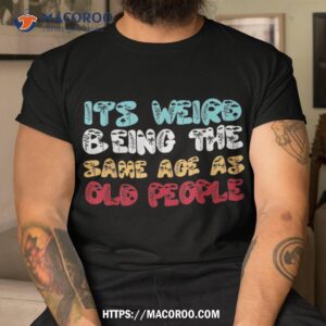 It’s Weird Being The Same Age As Old People Retro Sarcastic Shirt