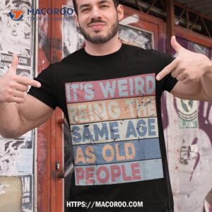 It’s Weird Being The Same Age As Old People Retro Sarcastic Shirt