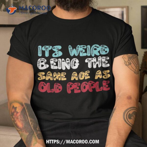 It’s Weird Being The Same Age As Old People Retro Sarcastic Shirt