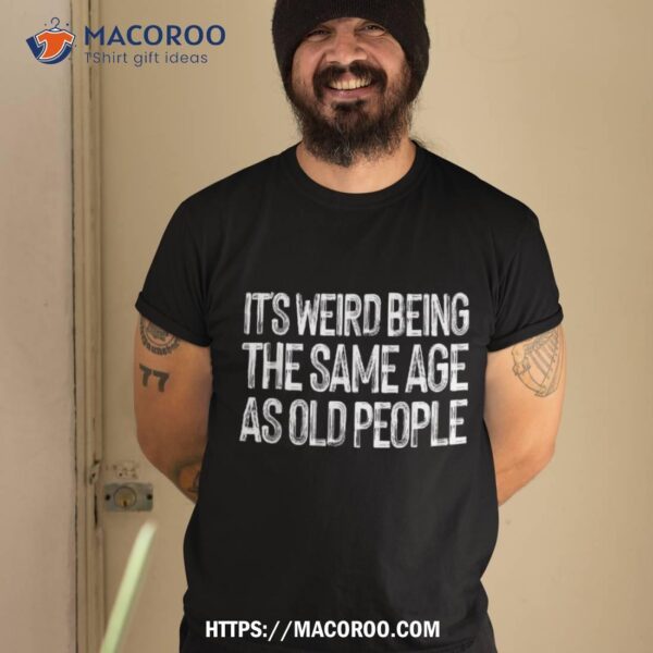 It’s Weird Being The Same Age As Old People Retro Sarcastic Shirt