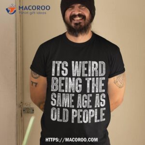 It’s Weird Being The Same Age As Old People Retro Sarcastic Shirt