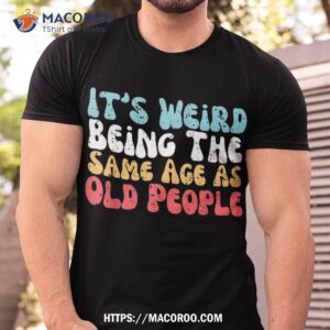 It’s Weird Being The Same Age As Old People Retro Sarcastic Shirt