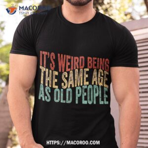 It’s Weird Being The Same Age As Old People Retro Sarcastic Shirt