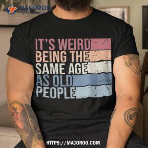 It’s Weird Being The Same Age As Old People Retro Sarcastic Shirt