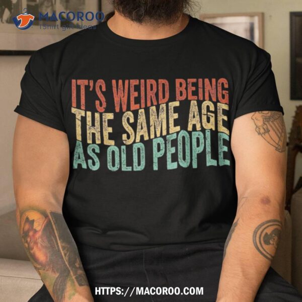 It’s Weird Being The Same Age As Old People Retro Sarcastic Shirt