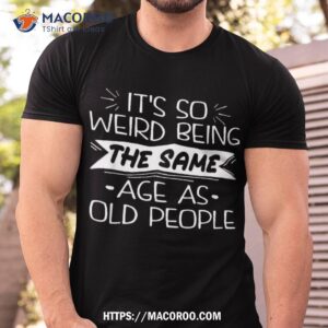 It’s Weird Being The Same Age As Old People Retro Sarcastic Shirt