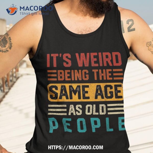 It’s Weird Being The Same Age As Old People Retro Vintage Shirt