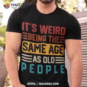 It’s Weird Being The Same Age As Old People Retro Vintage Shirt