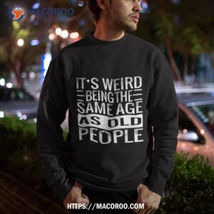 it s weird being the same age as old people sarcastic retro shirt sweatshirt 1