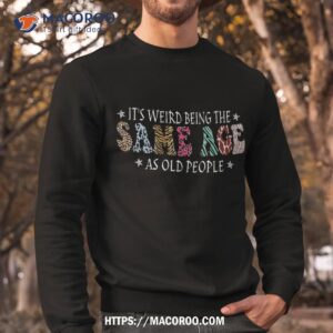 it s weird being the same age as old people sarcastic retro shirt sweatshirt