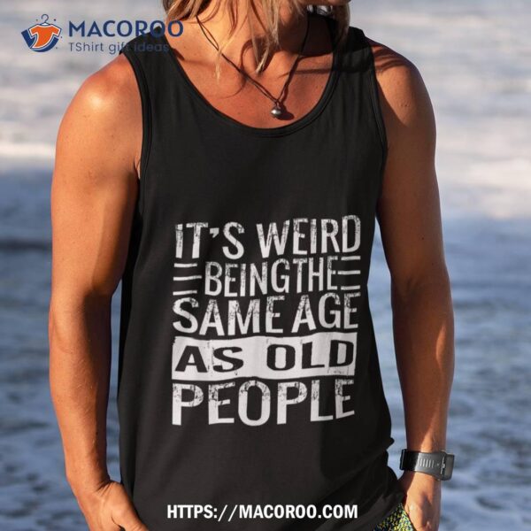 It’s Weird Being The Same Age As Old People Sarcastic Retro Shirt