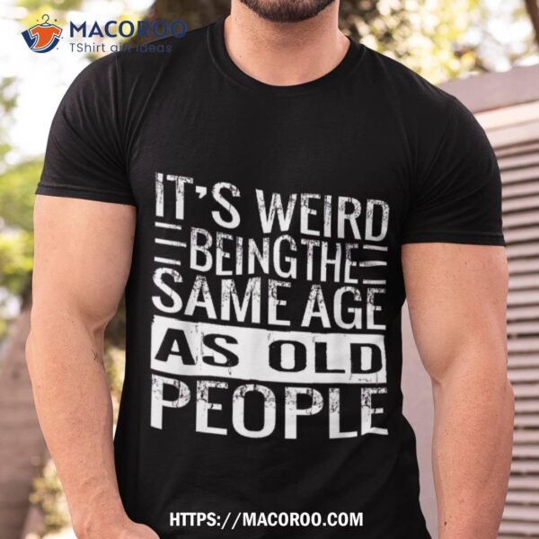 It’s Weird Being The Same Age As Old People Sarcastic Retro Shirt