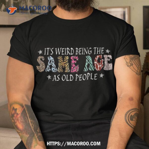 It’s Weird Being The Same Age As Old People Sarcastic Retro Shirt