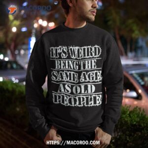 it s weird being the same age as old people vintage funny shirt sweatshirt