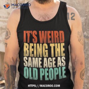 it s weird being the same age as old people vintage funny shirt tank top