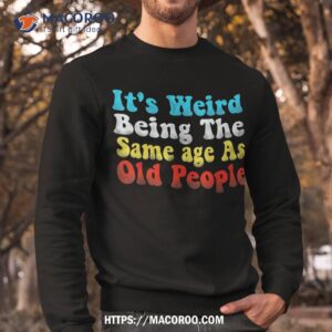 it s weird being the same age as old people vintage shirt sweatshirt