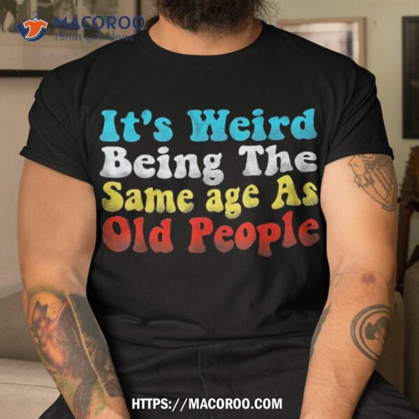 It’s Weird Being The Same Age As Old People Vintage Shirt