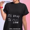 Its Okay To Love Shirt