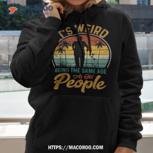 its weird being same age as old people funny saying shirt hoodie 1