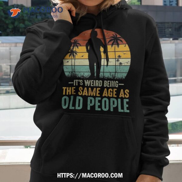 Its Weird Being Same Age As Old People Funny Saying Shirt