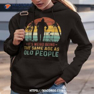 its weird being same age as old people funny saying shirt hoodie 3 1