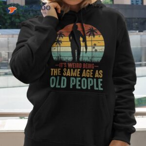 Its Weird Being Same Age As Old People Funny Saying Shirt